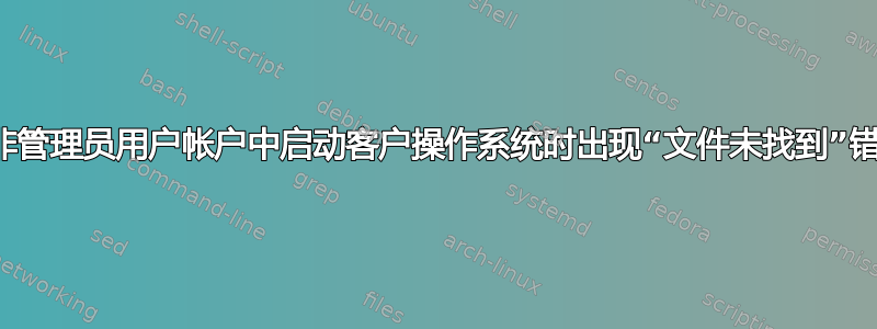 在非管理员用户帐户中启动客户操作系统时出现“文件未找到”错误