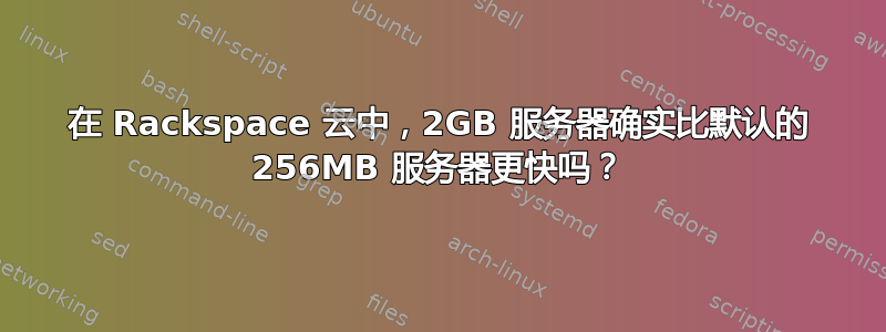 在 Rackspace 云中，2GB 服务器确实比默认的 256MB 服务器更快吗？