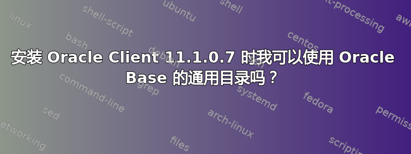 安装 Oracle Client 11.1.0.7 时我可以使用 Oracle Base 的通用目录吗？