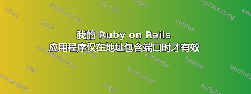 我的 Ruby on Rails 应用程序仅在地址包含端口时才有效