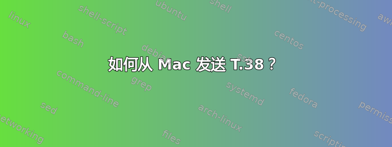 如何从 Mac 发送 T.38？