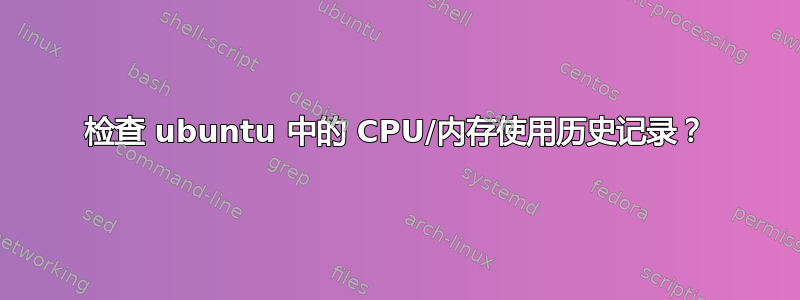 检查 ubuntu 中的 CPU/内存使用历史记录？