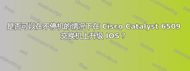 是否可以在不停机的情况下在 Cisco Catalyst 6509 交换机上升级 IOS？