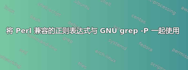 将 Perl 兼容的正则表达式与 GNU grep -P 一起使用