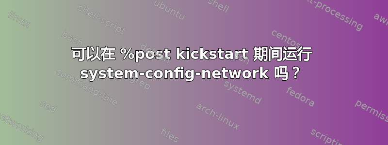 可以在 %post kickstart 期间运行 system-config-network 吗？