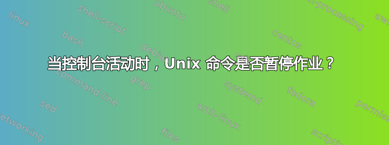 当控制台活动时，Unix 命令是否暂停作业？