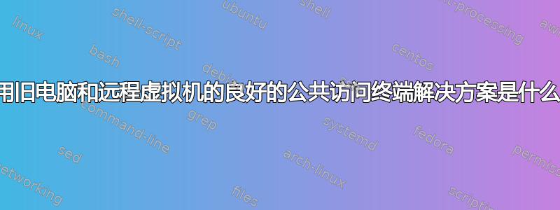 使用旧电脑和远程虚拟机的良好的公共访问终端解决方案是什么？