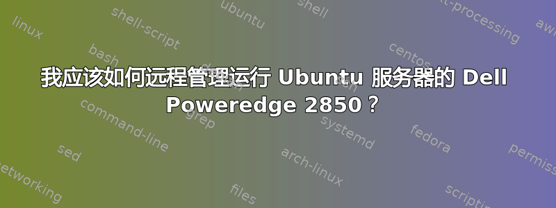 我应该如何远程管理运行 Ubuntu 服务器的 Dell Poweredge 2850？