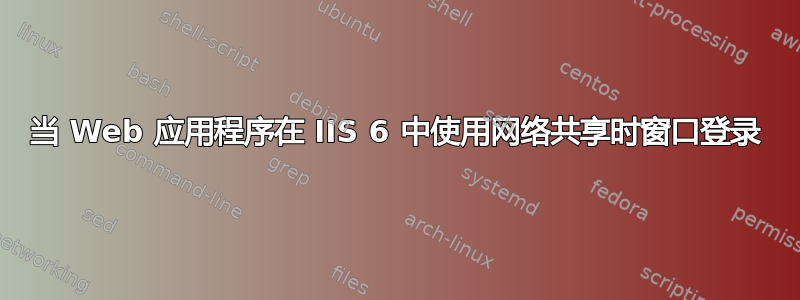 当 Web 应用程序在 IIS 6 中使用网络共享时窗口登录