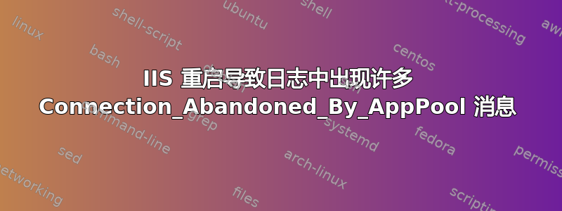 IIS 重启导致日志中出现许多 Connection_Abandoned_By_AppPool 消息