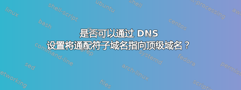 是否可以通过 DNS 设置将通配符子域名指向顶级域名？