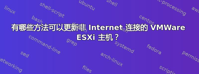 有哪些方法可以更新非 Internet 连接的 VMWare ESXi 主机？