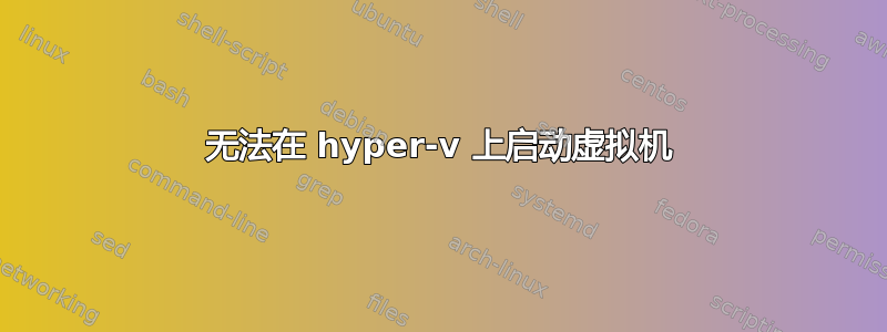 无法在 hyper-v 上启动虚拟机