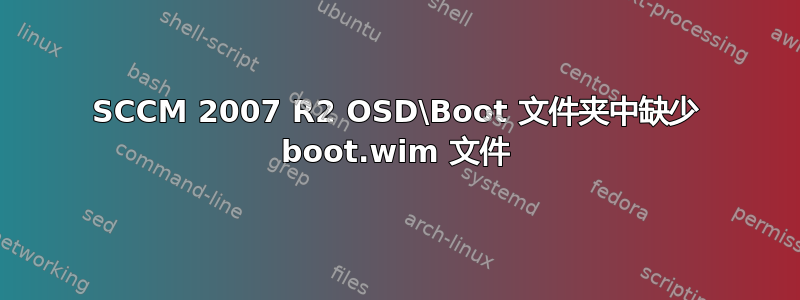 SCCM 2007 R2 OSD\Boot 文件夹中缺少 boot.wim 文件