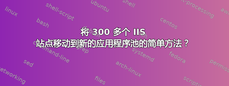 将 300 多个 IIS 站点移动到新的应用程序池的简单方法？