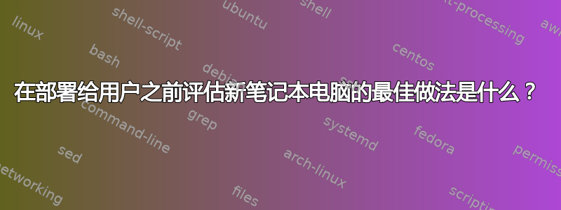 在部署给用户之前评估新笔记本电脑的最佳做法是什么？