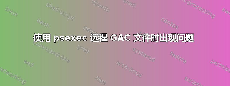 使用 psexec 远程 GAC 文件时出现问题