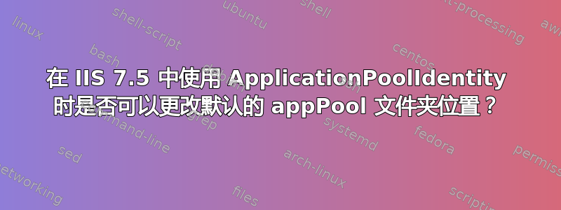 在 IIS 7.5 中使用 ApplicationPoolIdentity 时是否可以更改默认的 appPool 文件夹位置？