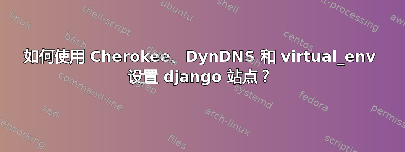 如何使用 Cherokee、DynDNS 和 virtual_env 设置 django 站点？