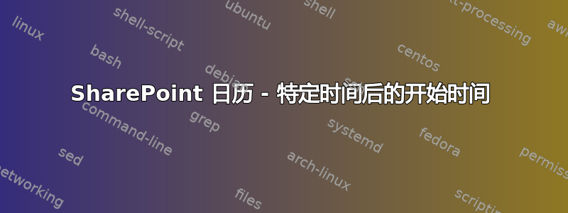 SharePoint 日历 - 特定时间后的开始时间