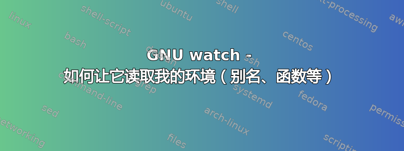 GNU watch - 如何让它读取我的环境（别名、函数等）