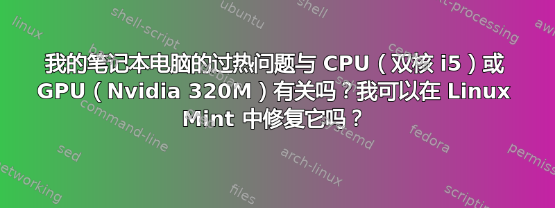 我的笔记本电脑的过热问题与 CPU（双核 i5）或 GPU（Nvidia 320M）有关吗？我可以在 Linux Mint 中修复它吗？