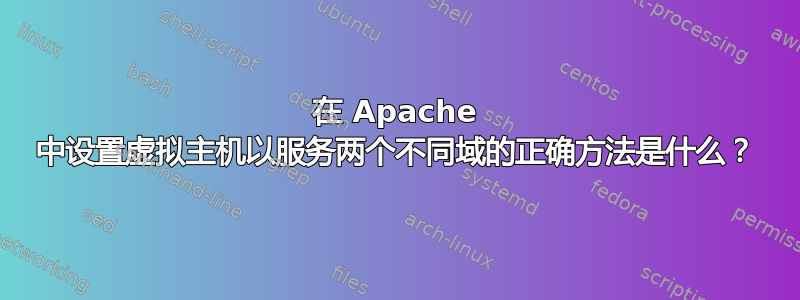 在 Apache 中设置虚拟主机以服务两个不同域的正确方法是什么？