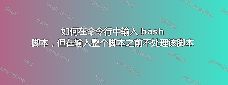 如何在命令行中输入 bash 脚本，但在输入整个脚本之前不处理该脚本