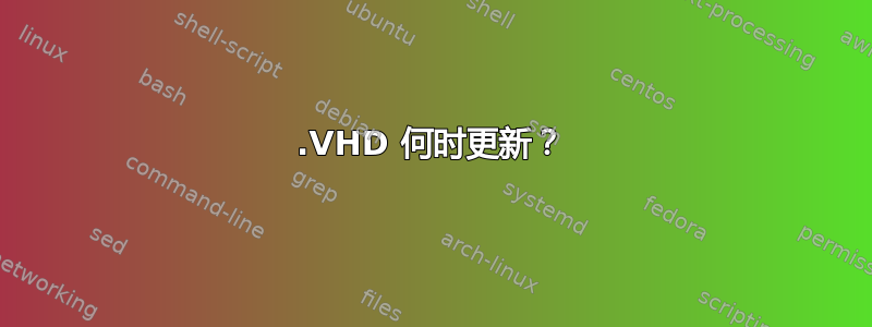 .VHD 何时更新？