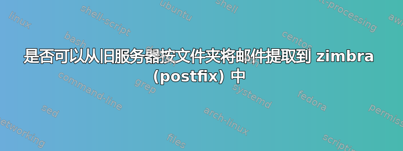 是否可以从旧服务器按文件夹将邮件提取到 zimbra (postfix) 中