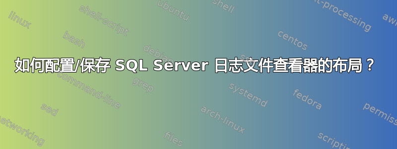 如何配置/保存 SQL Server 日志文件查看器的布局？