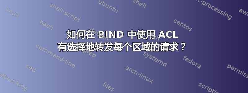 如何在 BIND 中使用 ACL 有选择地转发每个区域的请求？