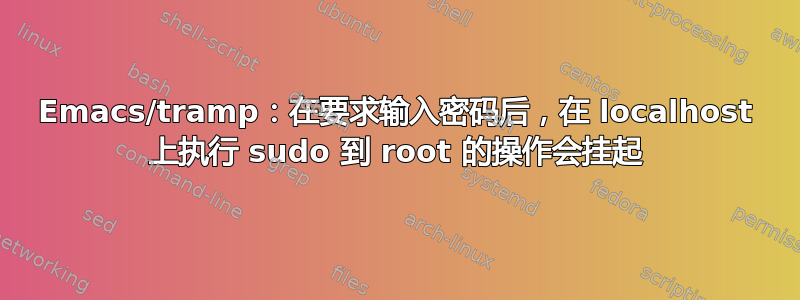 Emacs/tramp：在要求输入密码后，在 localhost 上执行 sudo 到 root 的操作会挂起