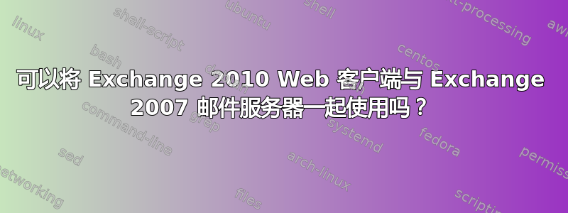 可以将 Exchange 2010 Web 客户端与 Exchange 2007 邮件服务器一起使用吗？