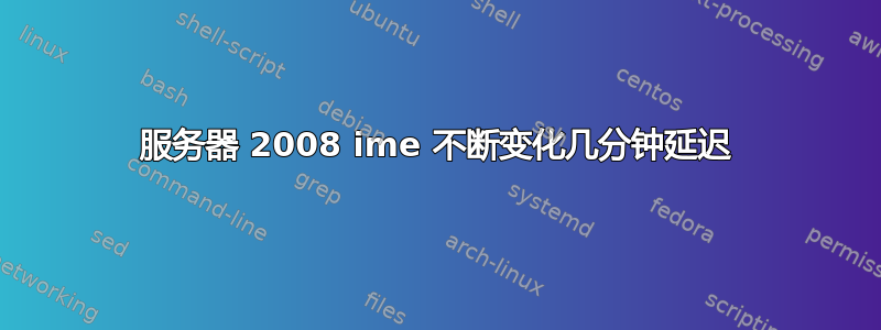 服务器 2008 ime 不断变化几分钟延迟