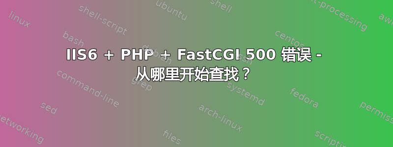 IIS6 + PHP + FastCGI 500 错误 - 从哪里开始查找？