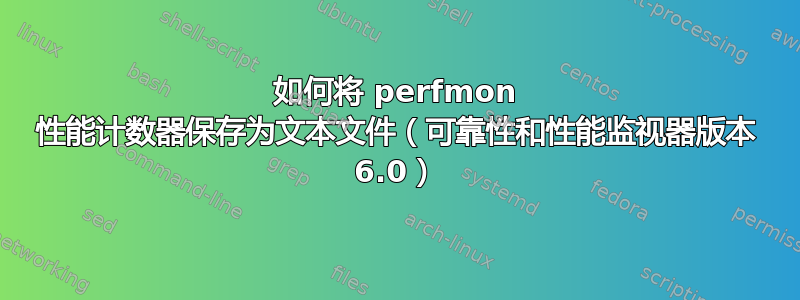 如何将 perfmon 性能计数器保存为文本文件（可靠性和性能监视器版本 6.0）