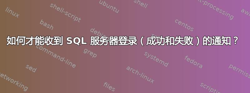 如何才能收到 SQL 服务器登录（成功和失败）的通知？