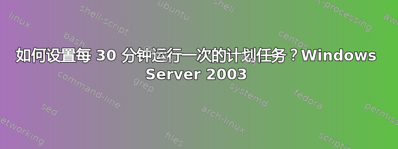 如何设置每 30 分钟运行一次的计划任务？Windows Server 2003