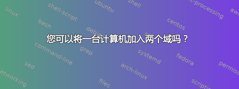 您可以将一台计算机加入两个域吗？