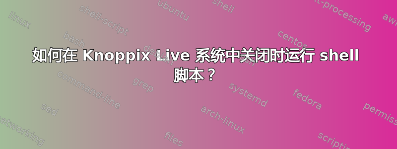 如何在 Knoppix Live 系统中关闭时运行 shell 脚本？