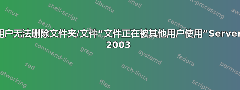 用户无法删除文件夹/文件“文件正在被其他用户使用”Server 2003