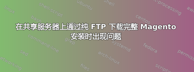 在共享服务器上通过纯 FTP 下载完整 Magento 安装时出现问题