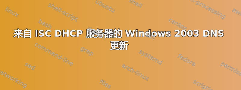 来自 ISC DHCP 服务器的 Windows 2003 DNS 更新