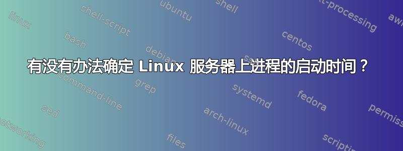 有没有办法确定 Linux 服务器上进程的启动时间？