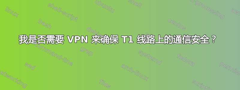 我是否需要 VPN 来确保 T1 线路上的通信安全？