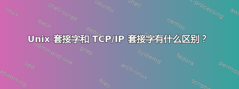 Unix 套接字和 TCP/IP 套接字有什么区别？