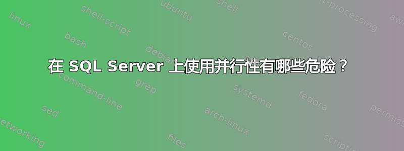 在 SQL Server 上使用并行性有哪些危险？