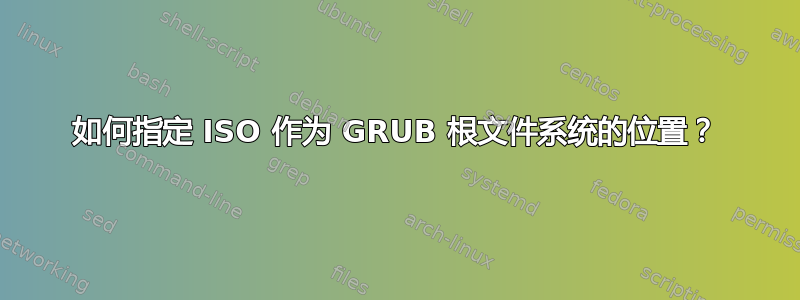 如何指定 ISO 作为 GRUB 根文件系统的位置？