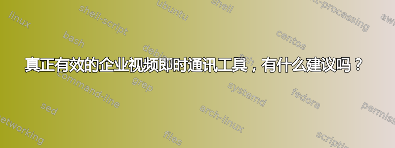 真正有效的企业视频即时通讯工具，有什么建议吗？